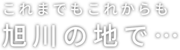 これまでもこれからも旭川の地で・・・